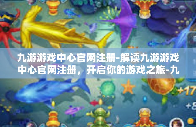 九游游戏中心官网注册-解读九游游戏中心官网注册，开启你的游戏之旅-九游游戏中心官网注册