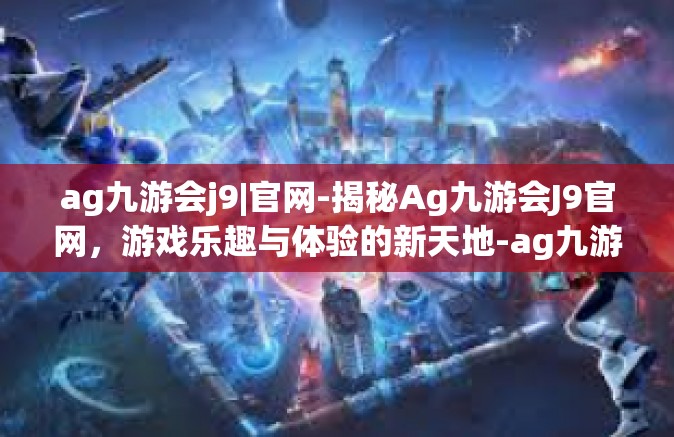 ag九游会j9|官网-揭秘Ag九游会J9官网，游戏乐趣与体验的新天地-ag九游会j9|官网