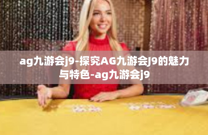 ag九游会j9-探究AG九游会J9的魅力与特色-ag九游会j9