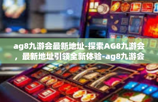 ag8九游会最新地址-探索AG8九游会，最新地址引领全新体验-ag8九游会最新地址