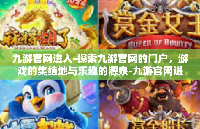 九游官网进入-探索九游官网的门户，游戏的集结地与乐趣的源泉-九游官网进入