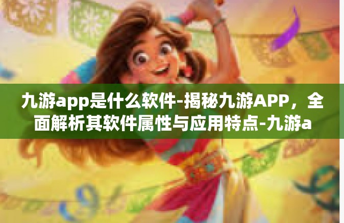 九游app是什么软件-揭秘九游APP，全面解析其软件属性与应用特点-九游app是什么软件