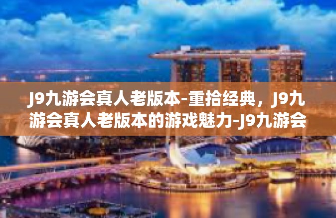 J9九游会真人老版本-重拾经典，J9九游会真人老版本的游戏魅力-J9九游会真人老版本