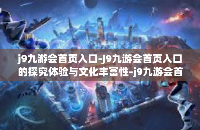 j9九游会首页入口-J9九游会首页入口的探究体验与文化丰富性-j9九游会首页入口 j9九游会首页入口-J9九游会首页入口的探究体验与文化丰富性-j9九游会首页入口