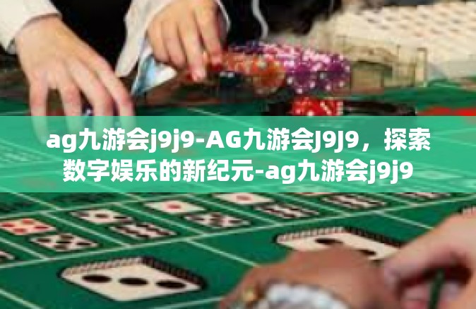 ag九游会j9j9-AG九游会J9J9，探索数字娱乐的新纪元-ag九游会j9j9