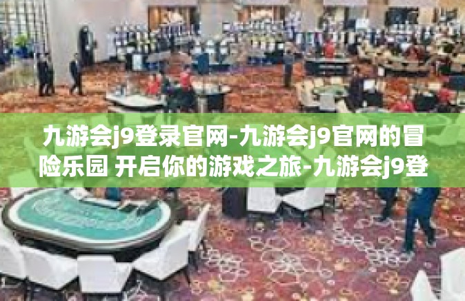 九游会j9登录官网-九游会j9官网的冒险乐园 开启你的游戏之旅-九游会j9登录官网