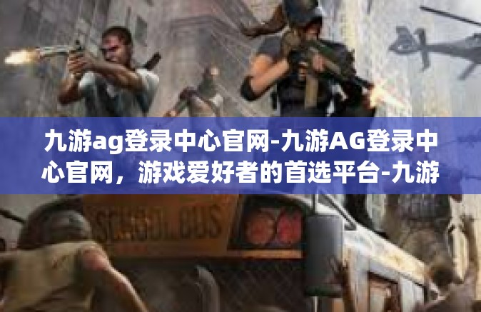九游ag登录中心官网-九游AG登录中心官网，游戏爱好者的首选平台-九游ag登录中心官网