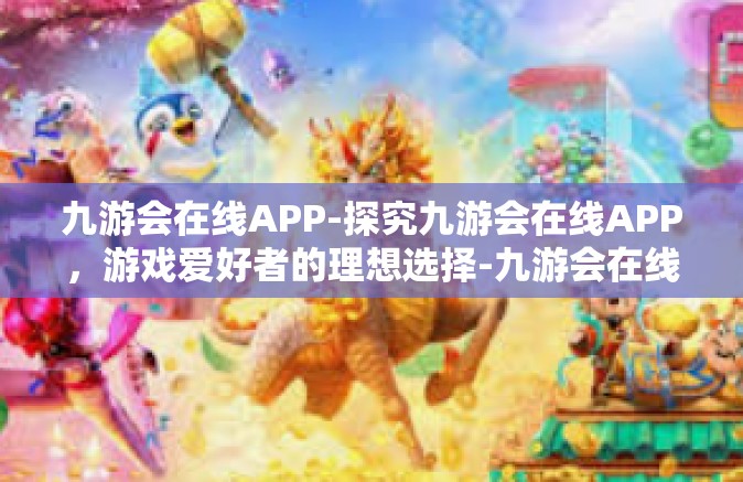 九游会在线APP-探究九游会在线APP，游戏爱好者的理想选择-九游会在线APP