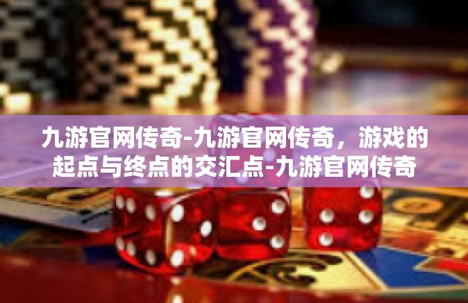 九游官网传奇-九游官网传奇，游戏的起点与终点的交汇点-九游官网传奇