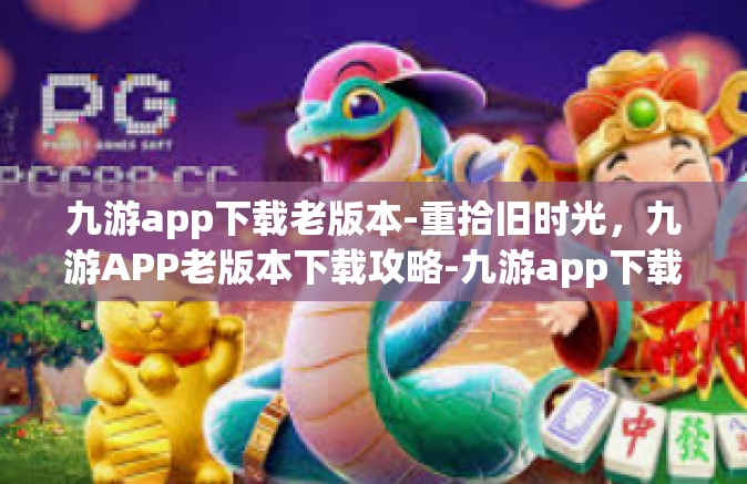 九游app下载老版本-重拾旧时光，九游APP老版本下载攻略-九游app下载老版本