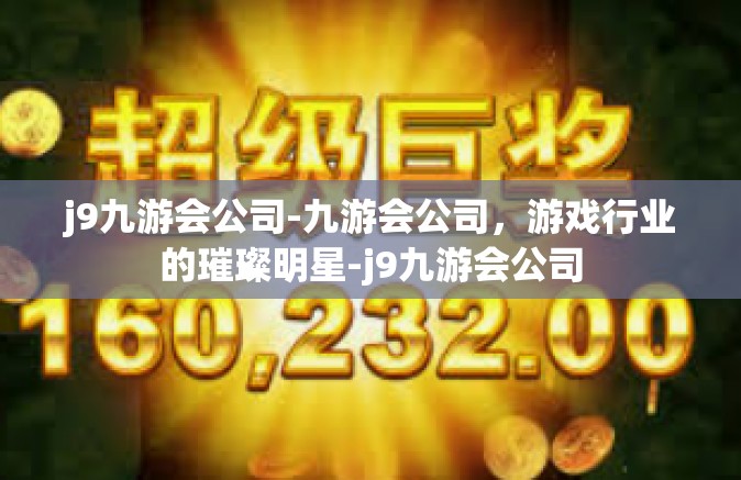 j9九游会公司-九游会公司，游戏行业的璀璨明星-j9九游会公司