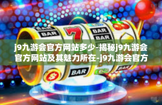 j9九游会官方网站多少-揭秘j9九游会官方网站及其魅力所在-j9九游会官方网站多少