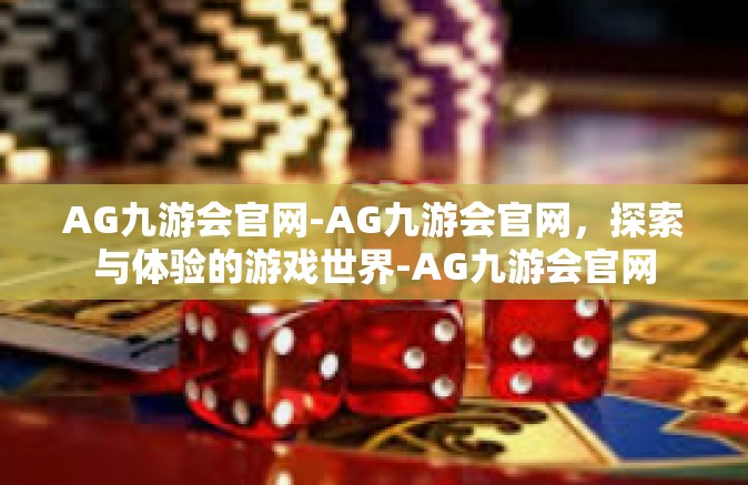AG九游会官网-AG九游会官网，探索与体验的游戏世界-AG九游会官网