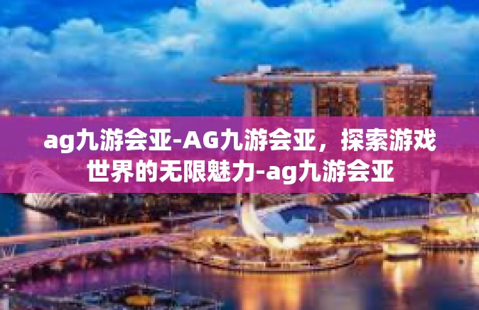 ag九游会亚-AG九游会亚，探索游戏世界的无限魅力-ag九游会亚
