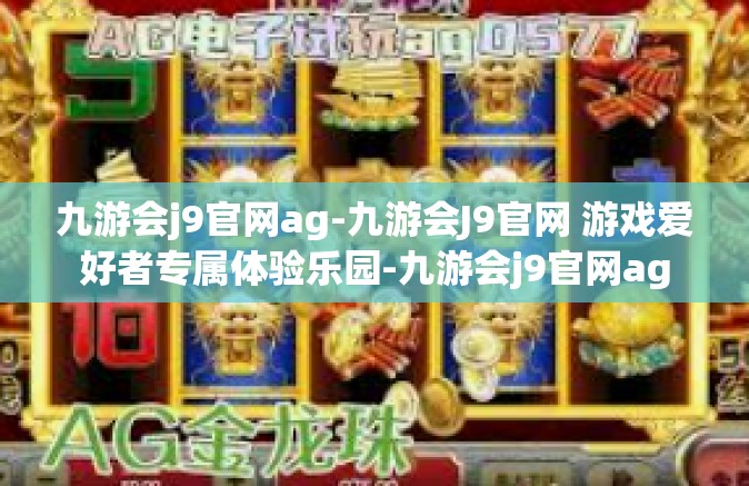 九游会j9官网ag-九游会J9官网 游戏爱好者专属体验乐园-九游会j9官网ag