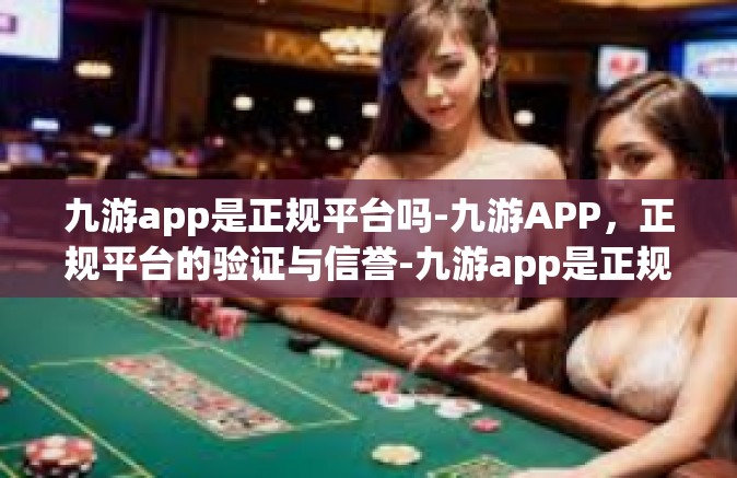 九游app是正规平台吗-九游APP，正规平台的验证与信誉-九游app是正规平台吗