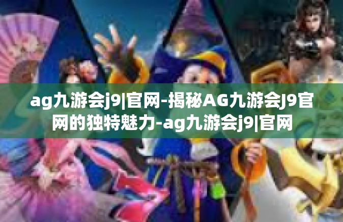 ag九游会j9|官网-揭秘AG九游会J9官网的独特魅力-ag九游会j9|官网
