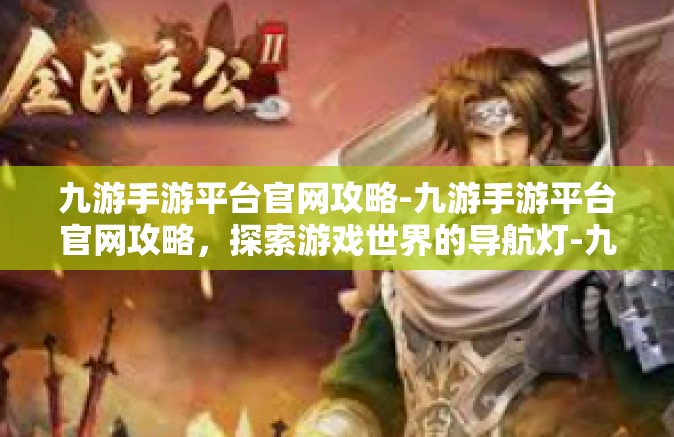 九游手游平台官网攻略-九游手游平台官网攻略，探索游戏世界的导航灯-九游手游平台官网攻略