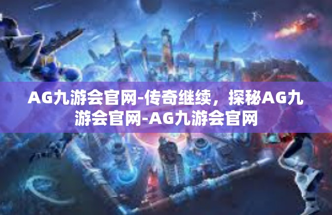AG九游会官网-传奇继续，探秘AG九游会官网-AG九游会官网