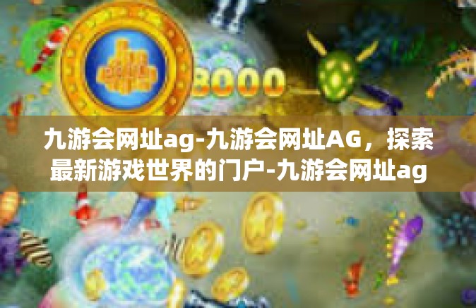 九游会网址ag-九游会网址AG，探索最新游戏世界的门户-九游会网址ag