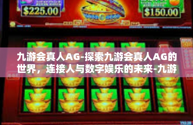 九游会真人AG-探索九游会真人AG的世界，连接人与数字娱乐的未来-九游会真人AG