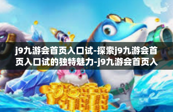 j9九游会首页入口试-探索j9九游会首页入口试的独特魅力-j9九游会首页入口试