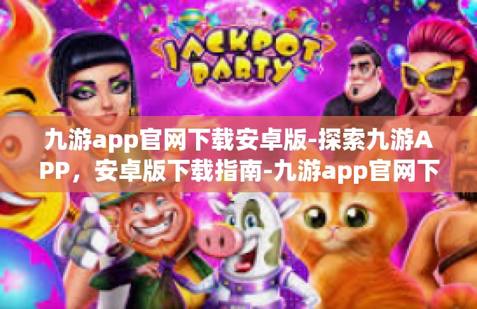 九游app官网下载安卓版-探索九游APP，安卓版下载指南-九游app官网下载安卓版