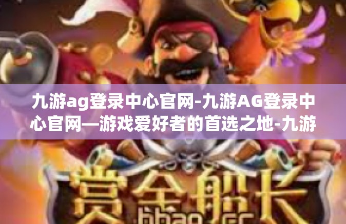 九游ag登录中心官网-九游AG登录中心官网—游戏爱好者的首选之地-九游ag登录中心官网