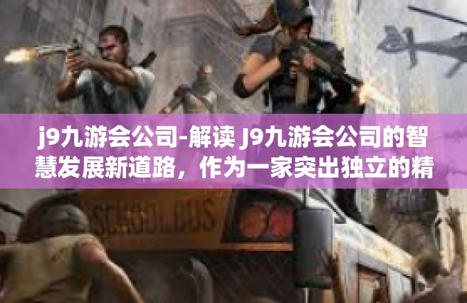 j9九游会公司-解读 J9九游会公司的智慧发展新道路，作为一家突出独立的精准机会平台-j9九游会公司