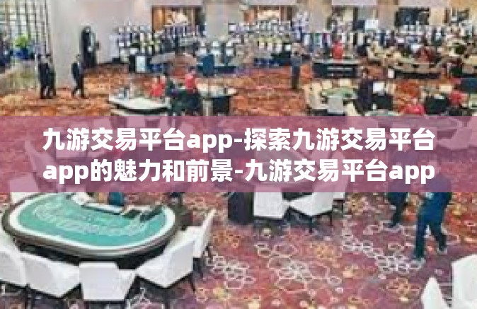 九游交易平台app-探索九游交易平台app的魅力和前景-九游交易平台app