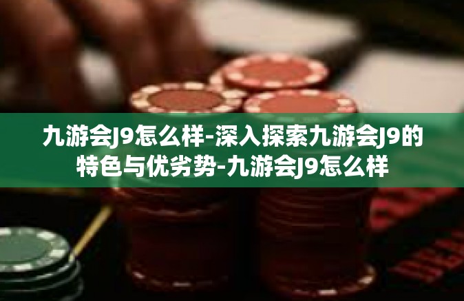 九游会J9怎么样-深入探索九游会J9的特色与优劣势-九游会J9怎么样
