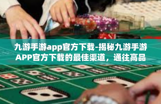 九游手游app官方下载-揭秘九游手游APP官方下载的最佳渠道，通往高品质手游世界的大门已经敞开-九游手游app官方下载