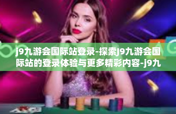 j9九游会国际站登录-探索J9九游会国际站的登录体验与更多精彩内容-j9九游会国际站登录