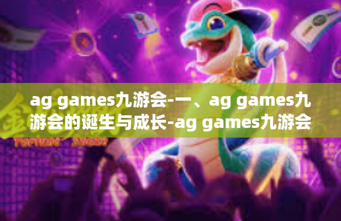 ag games九游会-一、ag games九游会的诞生与成长-ag games九游会