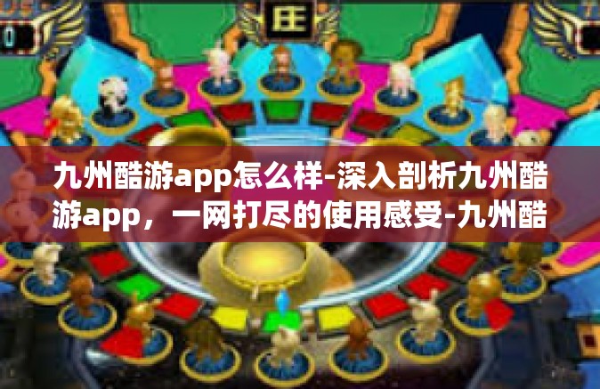 九州酷游app怎么样-深入剖析九州酷游app，一网打尽的使用感受-九州酷游app怎么样