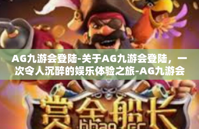AG九游会登陆-关于AG九游会登陆，一次令人沉醉的娱乐体验之旅-AG九游会登陆