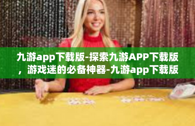 九游app下载版-探索九游APP下载版，游戏迷的必备神器-九游app下载版