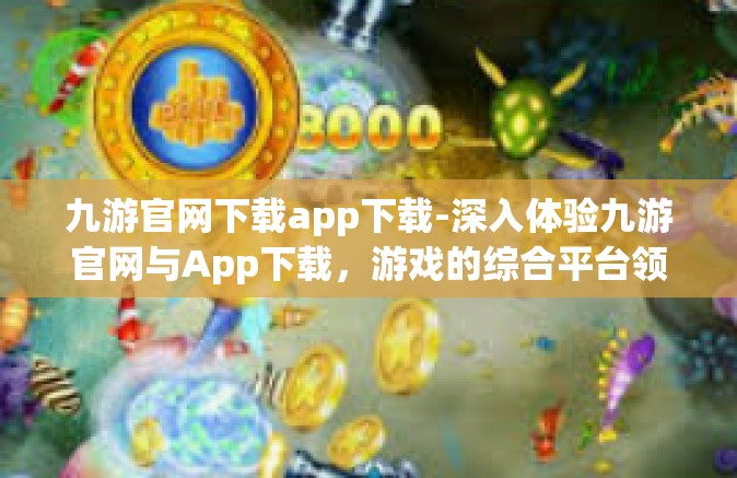 九游官网下载app下载-深入体验九游官网与App下载，游戏的综合平台领导者-九游官网下载app下载
