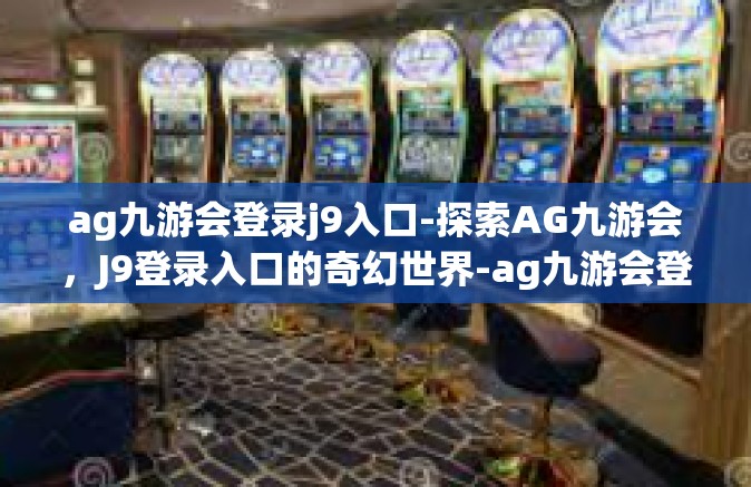 ag九游会登录j9入口-探索AG九游会，J9登录入口的奇幻世界-ag九游会登录j9入口