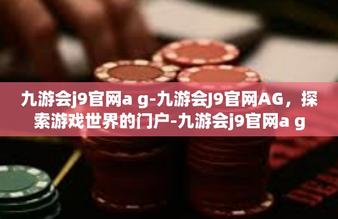 九游会j9官网a g-九游会J9官网AG，探索游戏世界的门户-九游会j9官网a g