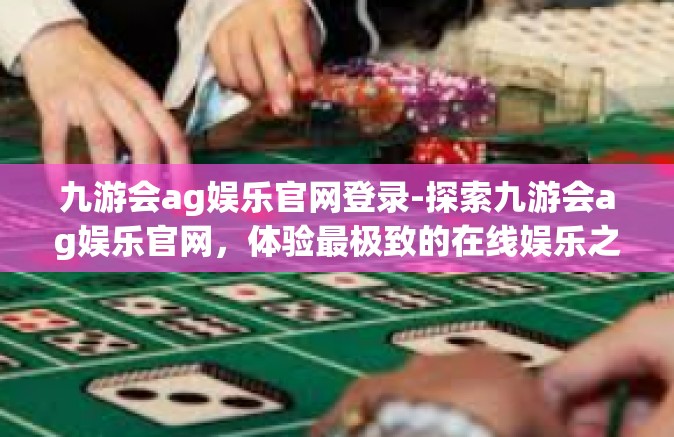 九游会ag娱乐官网登录-探索九游会ag娱乐官网，体验最极致的在线娱乐之旅-九游会ag娱乐官网登录