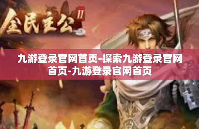 九游登录官网首页-探索九游登录官网首页-九游登录官网首页