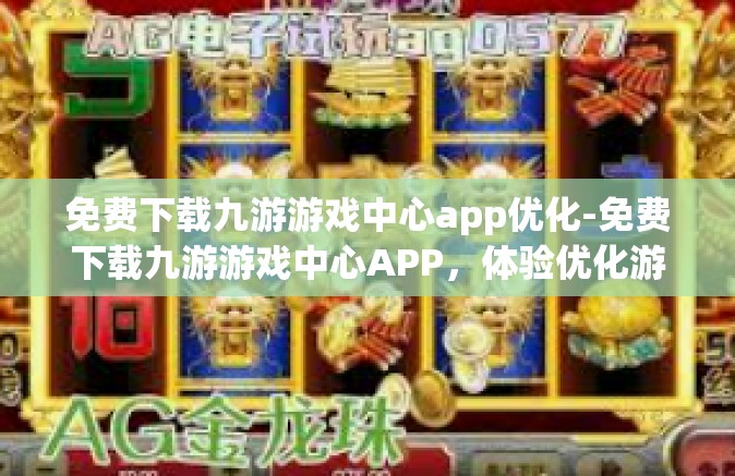 免费下载九游游戏中心app优化-免费下载九游游戏中心APP，体验优化游戏体验-免费下载九游游戏中心app优化