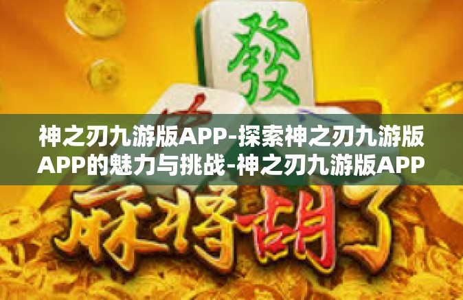 神之刃九游版APP-探索神之刃九游版APP的魅力与挑战-神之刃九游版APP