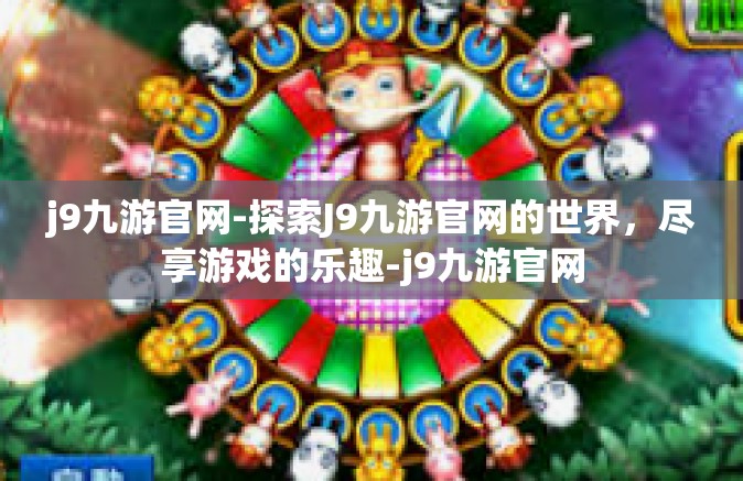 j9九游官网-探索J9九游官网的世界，尽享游戏的乐趣-j9九游官网