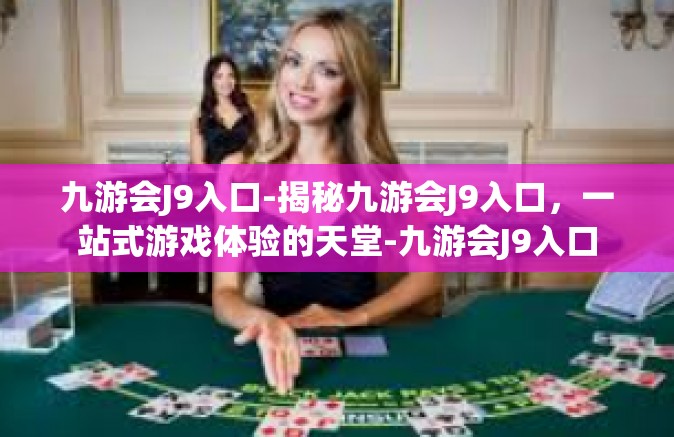 九游会J9入口-揭秘九游会J9入口，一站式游戏体验的天堂-九游会J9入口