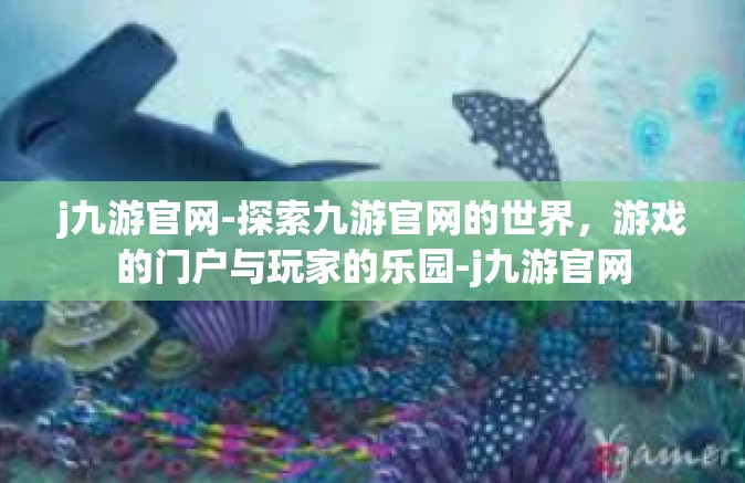 j九游官网-探索九游官网的世界，游戏的门户与玩家的乐园-j九游官网