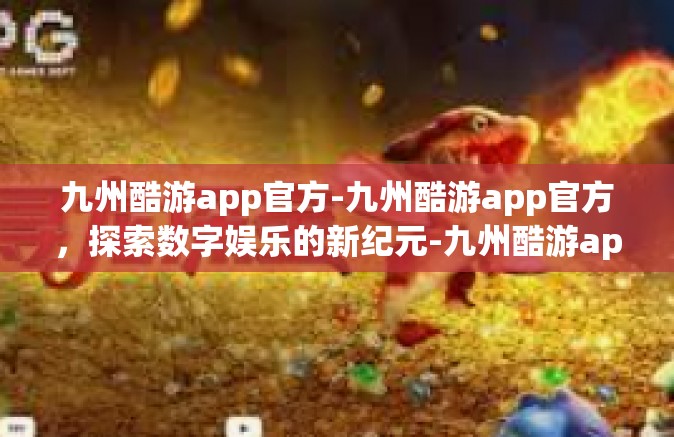 九州酷游app官方-九州酷游app官方，探索数字娱乐的新纪元-九州酷游app官方