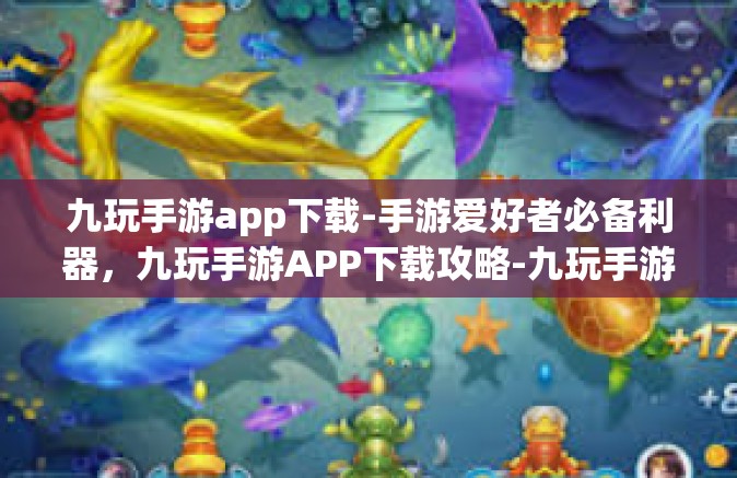 九玩手游app下载-手游爱好者必备利器，九玩手游APP下载攻略-九玩手游app下载