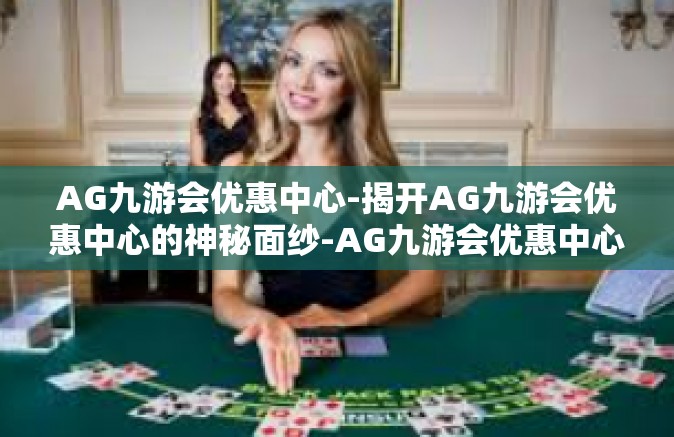 AG九游会优惠中心-揭开AG九游会优惠中心的神秘面纱-AG九游会优惠中心